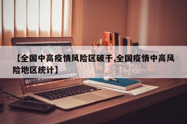 【全国中高疫情风险区破千,全国疫情中高风险地区统计】