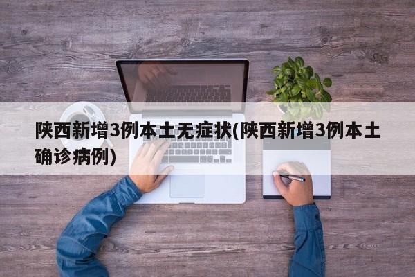 陕西新增3例本土无症状(陕西新增3例本土确诊病例)