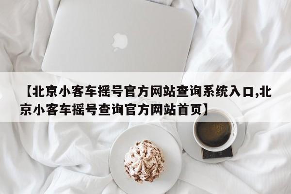 【北京小客车摇号官方网站查询系统入口,北京小客车摇号查询官方网站首页】