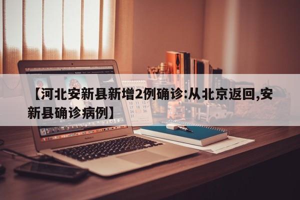 【河北安新县新增2例确诊:从北京返回,安新县确诊病例】