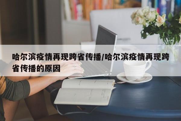 哈尔滨疫情再现跨省传播/哈尔滨疫情再现跨省传播的原因
