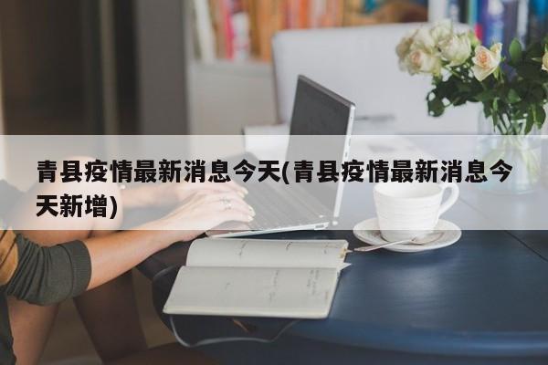青县疫情最新消息今天(青县疫情最新消息今天新增)