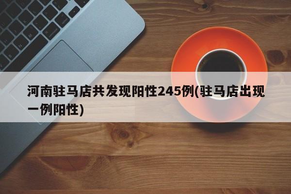 河南驻马店共发现阳性245例(驻马店出现一例阳性)