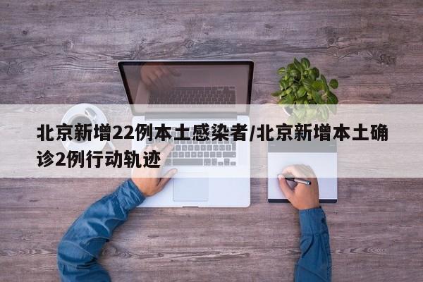 北京新增22例本土感染者/北京新增本土确诊2例行动轨迹