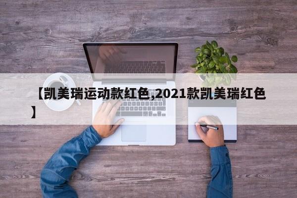 【凯美瑞运动款红色,2021款凯美瑞红色】