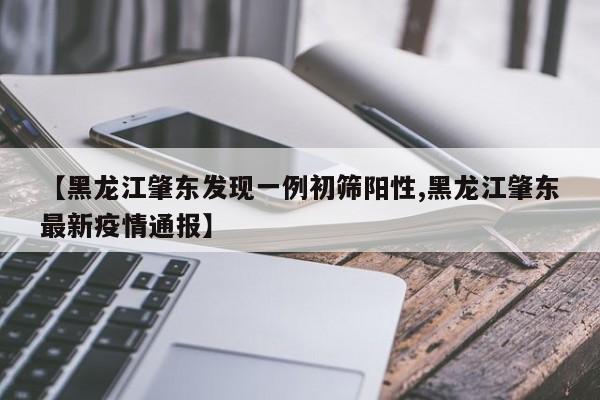 【黑龙江肇东发现一例初筛阳性,黑龙江肇东最新疫情通报】