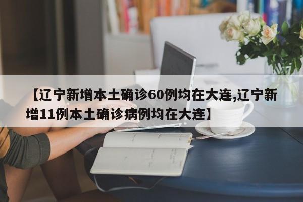 【辽宁新增本土确诊60例均在大连,辽宁新增11例本土确诊病例均在大连】