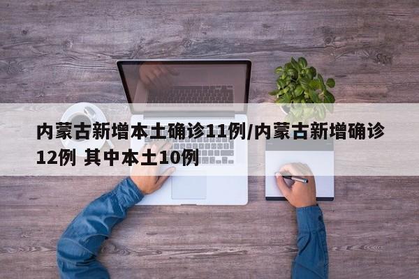 内蒙古新增本土确诊11例/内蒙古新增确诊12例 其中本土10例