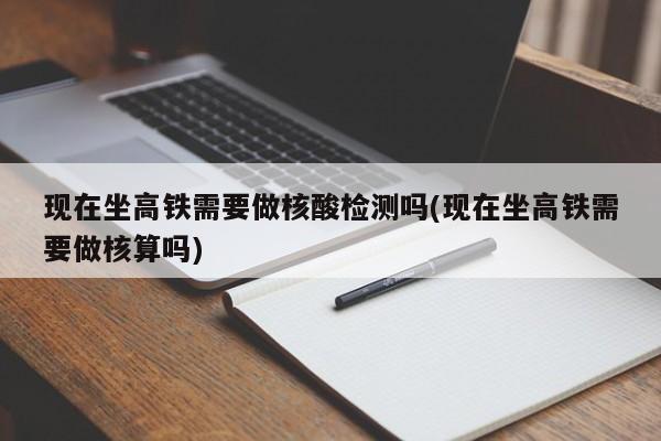 现在坐高铁需要做核酸检测吗(现在坐高铁需要做核算吗)