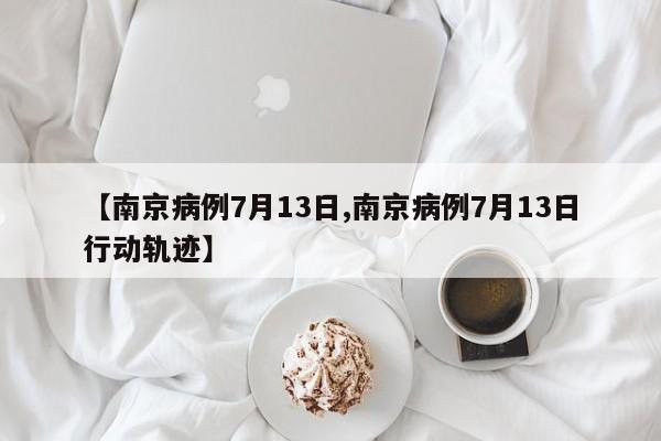 【南京病例7月13日,南京病例7月13日行动轨迹】