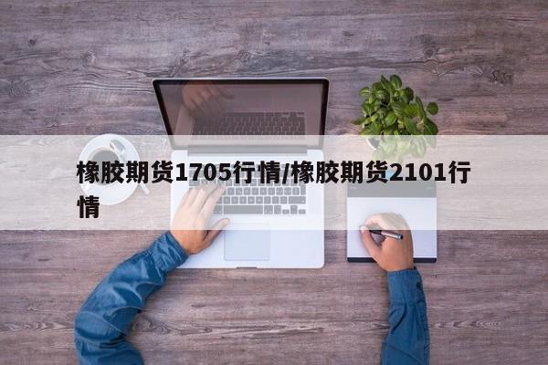 橡胶期货1705行情/橡胶期货2101行情