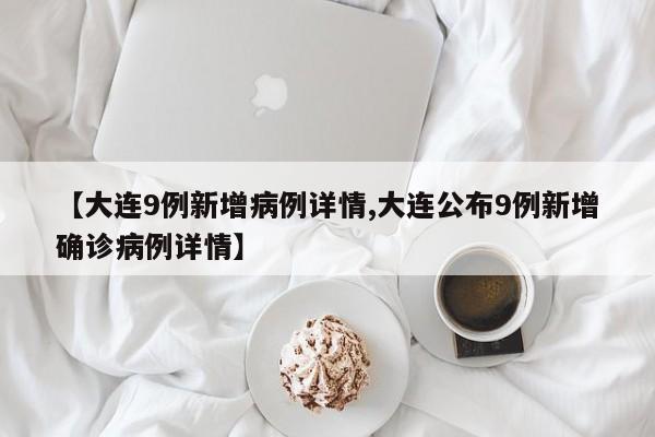 【大连9例新增病例详情,大连公布9例新增确诊病例详情】