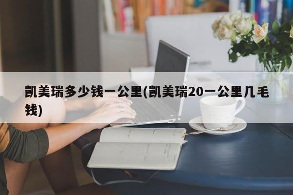 凯美瑞多少钱一公里(凯美瑞20一公里几毛钱)