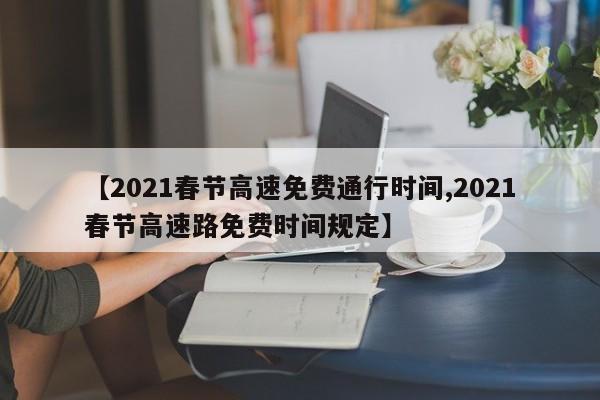 【2021春节高速免费通行时间,2021春节高速路免费时间规定】