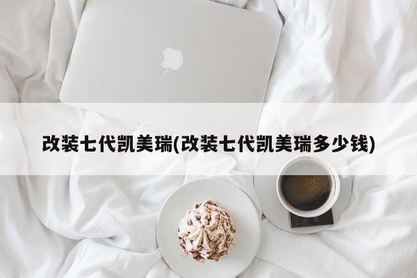 改装七代凯美瑞(改装七代凯美瑞多少钱)
