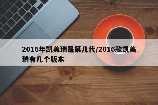 2016年凯美瑞是第几代/2016款凯美瑞有几个版本