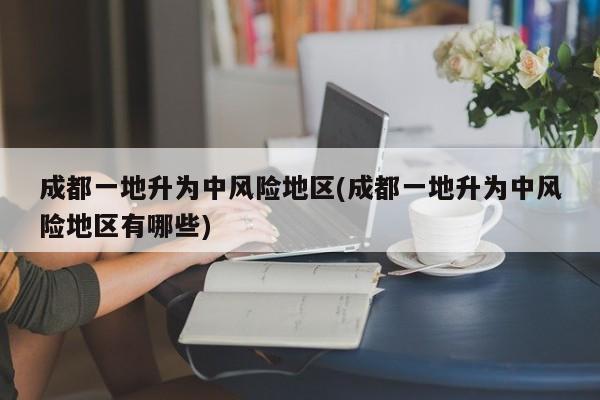 成都一地升为中风险地区(成都一地升为中风险地区有哪些)