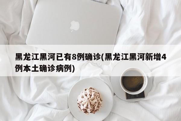 黑龙江黑河已有8例确诊(黑龙江黑河新增4例本土确诊病例)