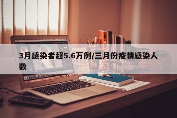 3月感染者超5.6万例/三月份疫情感染人数
