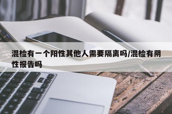 混检有一个阳性其他人需要隔离吗/混检有阴性报告吗