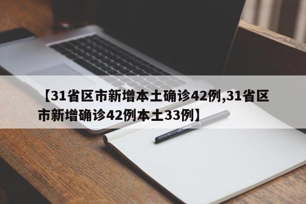 【31省区市新增本土确诊42例,31省区市新增确诊42例本土33例】