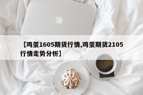 【鸡蛋1605期货行情,鸡蛋期货2105行情走势分析】