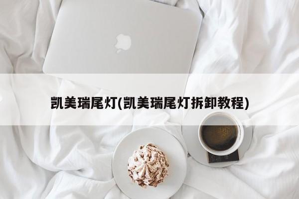 凯美瑞尾灯(凯美瑞尾灯拆卸教程)