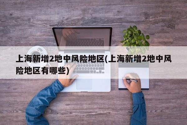 上海新增2地中风险地区(上海新增2地中风险地区有哪些)