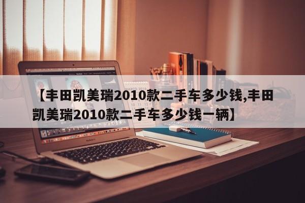 【丰田凯美瑞2010款二手车多少钱,丰田凯美瑞2010款二手车多少钱一辆】