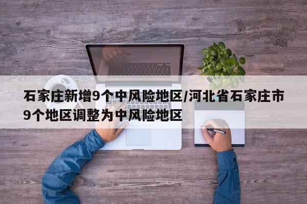 石家庄新增9个中风险地区/河北省石家庄市9个地区调整为中风险地区