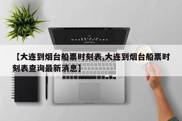 【大连到烟台船票时刻表,大连到烟台船票时刻表查询最新消息】