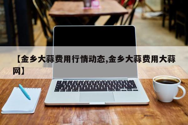 【金乡大蒜费用行情动态,金乡大蒜费用大蒜网】