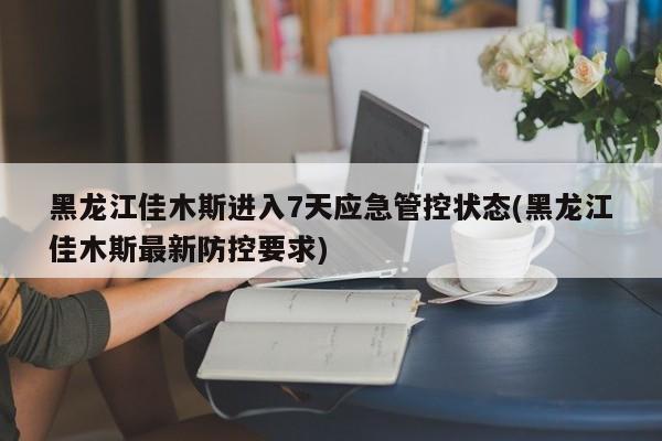 黑龙江佳木斯进入7天应急管控状态(黑龙江佳木斯最新防控要求)