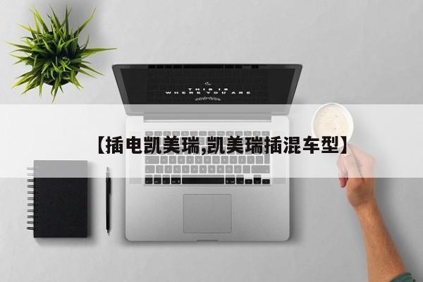 【插电凯美瑞,凯美瑞插混车型】