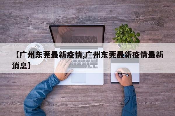 【广州东莞最新疫情,广州东莞最新疫情最新消息】