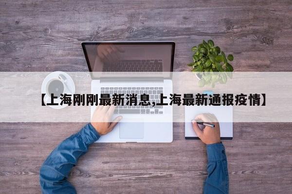 【上海刚刚最新消息,上海最新通报疫情】