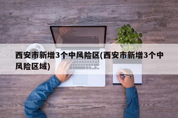 西安市新增3个中风险区(西安市新增3个中风险区域)