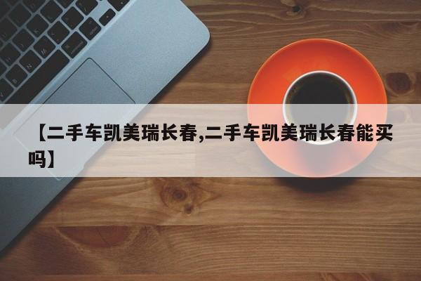 【二手车凯美瑞长春,二手车凯美瑞长春能买吗】