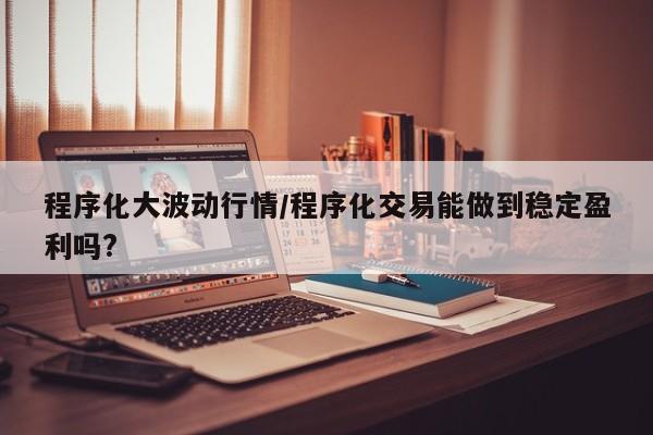 程序化大波动行情/程序化交易能做到稳定盈利吗?