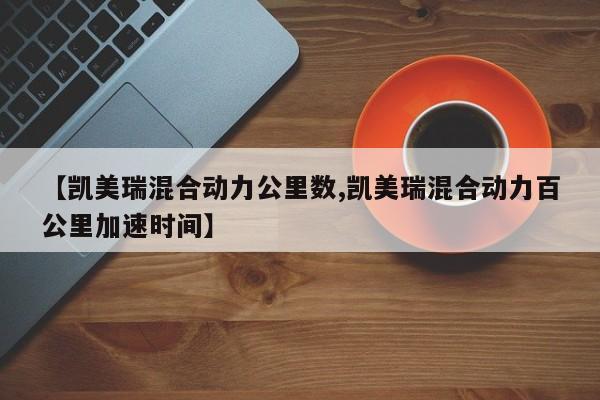 【凯美瑞混合动力公里数,凯美瑞混合动力百公里加速时间】