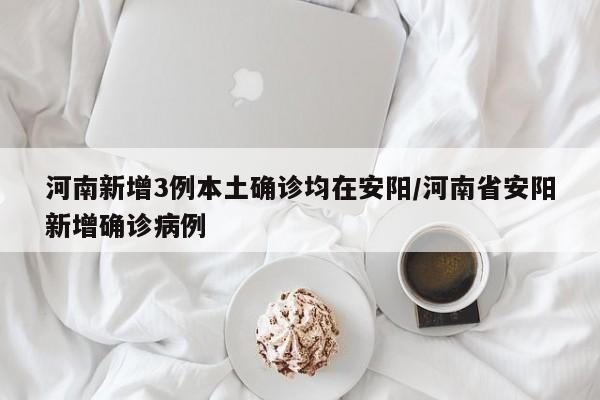 河南新增3例本土确诊均在安阳/河南省安阳新增确诊病例