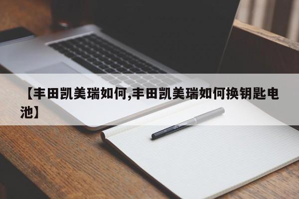 【丰田凯美瑞如何,丰田凯美瑞如何换钥匙电池】