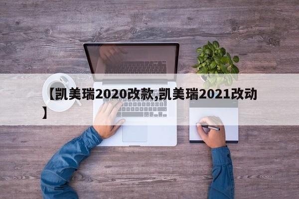 【凯美瑞2020改款,凯美瑞2021改动】
