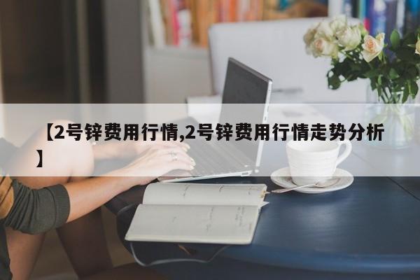 【2号锌费用行情,2号锌费用行情走势分析】