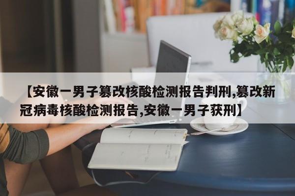 【安徽一男子篡改核酸检测报告判刑,篡改新冠病毒核酸检测报告,安徽一男子获刑】