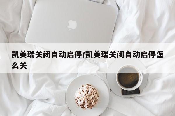 凯美瑞关闭自动启停/凯美瑞关闭自动启停怎么关