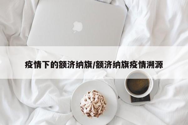 疫情下的额济纳旗/额济纳旗疫情溯源