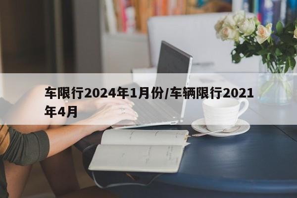车限行2024年1月份/车辆限行2021年4月