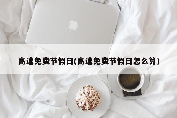 高速免费节假日(高速免费节假日怎么算)
