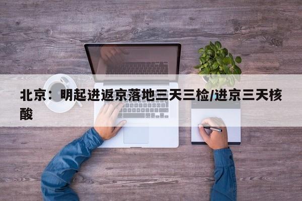 北京:明起进返京落地三天三检/进京三天核酸